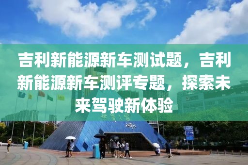 吉利新能源新車測試題，吉利新能源新車測評專題，探索未來駕駛新體驗