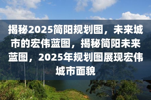 揭秘2025簡陽規(guī)劃圖，未來城市的宏偉藍(lán)圖，揭秘簡陽未來藍(lán)圖，2025年規(guī)劃圖展現(xiàn)宏偉城市面貌