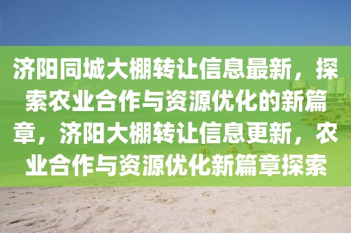 濟陽同城大棚轉(zhuǎn)讓信息最新，探索農(nóng)業(yè)合作與資源優(yōu)化的新篇章，濟陽大棚轉(zhuǎn)讓信息更新，農(nóng)業(yè)合作與資源優(yōu)化新篇章探索