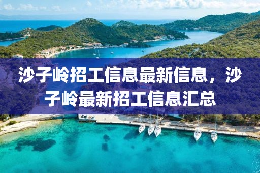 沙子嶺招工信息最新信息，沙子嶺最新招工信息匯總