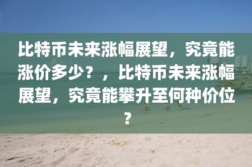 比特幣未來漲幅展望，究竟能漲價多少？，比特幣未來漲幅展望，究竟能攀升至何種價位？