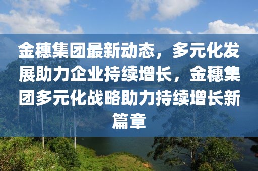 金穗集團最新動態(tài)，多元化發(fā)展助力企業(yè)持續(xù)增長，金穗集團多元化戰(zhàn)略助力持續(xù)增長新篇章