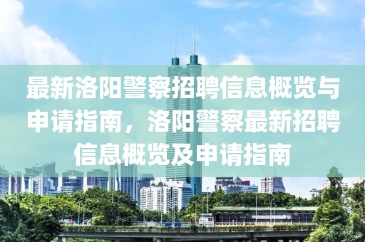 最新洛陽警察招聘信息概覽與申請指南，洛陽警察最新招聘信息概覽及申請指南