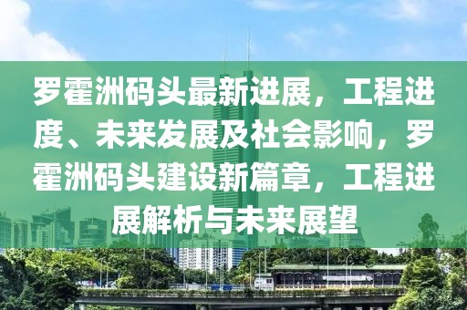 羅霍洲碼頭最新進展，工程進度、未來發(fā)展及社會影響，羅霍洲碼頭建設新篇章，工程進展解析與未來展望