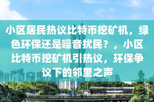 小區(qū)居民熱議比特幣挖礦機(jī)，綠色環(huán)保還是噪音擾民？，小區(qū)比特幣挖礦機(jī)引熱議，環(huán)保爭(zhēng)議下的鄰里之聲