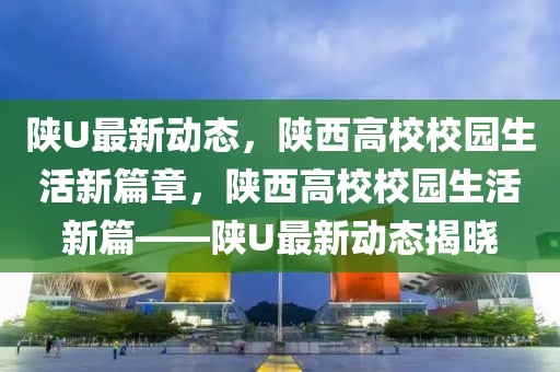 陜U最新動態(tài)，陜西高校校園生活新篇章，陜西高校校園生活新篇——陜U最新動態(tài)揭曉