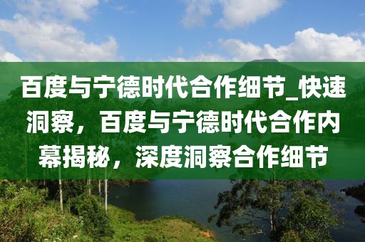 百度與寧德時代合作細(xì)節(jié)_快速洞察，百度與寧德時代合作內(nèi)幕揭秘，深度洞察合作細(xì)節(jié)