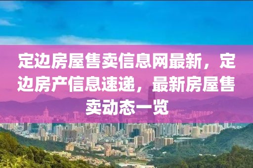 定邊房屋售賣信息網(wǎng)最新，定邊房產信息速遞，最新房屋售賣動態(tài)一覽