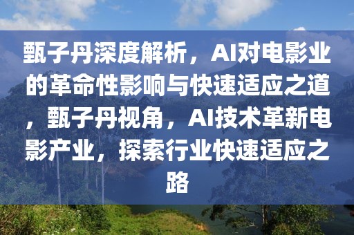 甄子丹深度解析，AI對電影業(yè)的革命性影響與快速適應(yīng)之道，甄子丹視角，AI技術(shù)革新電影產(chǎn)業(yè)，探索行業(yè)快速適應(yīng)之路