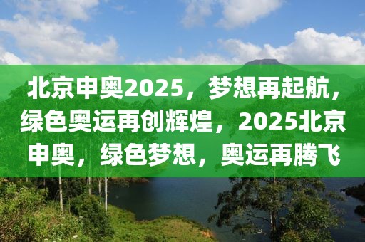 北京申奧2025，夢(mèng)想再起航，綠色奧運(yùn)再創(chuàng)輝煌，2025北京申奧，綠色夢(mèng)想，奧運(yùn)再騰飛