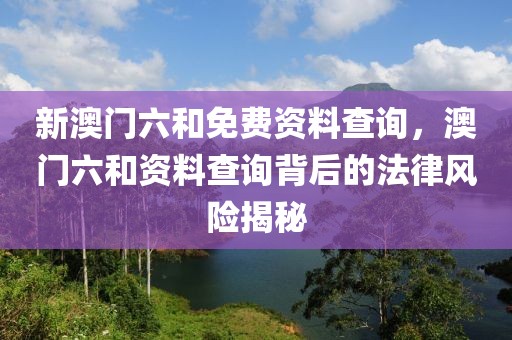 新澳門六和免費(fèi)資料查詢，澳門六和資料查詢背后的法律風(fēng)險(xiǎn)揭秘