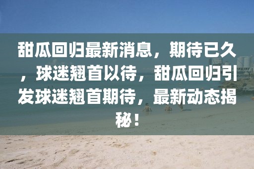 甜瓜回歸最新消息，期待已久，球迷翹首以待，甜瓜回歸引發(fā)球迷翹首期待，最新動態(tài)揭秘！