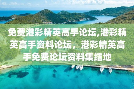 免費港彩精英高手論壇,港彩精英高手資料論壇，港彩精英高手免費論壇資料集結(jié)地