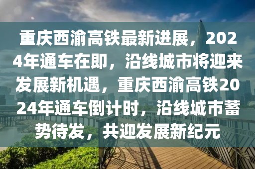 重慶西渝高鐵最新進(jìn)展，2024年通車在即，沿線城市將迎來發(fā)展新機(jī)遇，重慶西渝高鐵2024年通車倒計(jì)時(shí)，沿線城市蓄勢待發(fā)，共迎發(fā)展新紀(jì)元