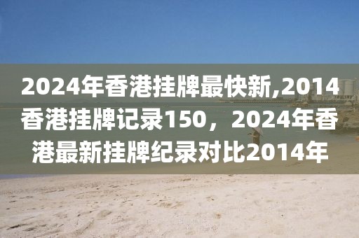 2024年香港掛牌最快新,2014香港掛牌記錄150，2024年香港最新掛牌紀(jì)錄對(duì)比2014年