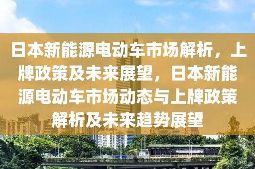 日本新能源電動車市場解析，上牌政策及未來展望，日本新能源電動車市場動態(tài)與上牌政策解析及未來趨勢展望