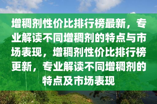 增稠劑性價比排行榜最新，專業(yè)解讀不同增稠劑的特點與市場表現(xiàn)，增稠劑性價比排行榜更新，專業(yè)解讀不同增稠劑的特點及市場表現(xiàn)