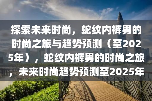 探索未來時尚，蛇紋內(nèi)褲男的時尚之旅與趨勢預測（至2025年），蛇紋內(nèi)褲男的時尚之旅，未來時尚趨勢預測至2025年