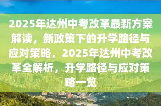 2025年達(dá)州中考改革最新方案解讀，新政策下的升學(xué)路徑與應(yīng)對(duì)策略，2025年達(dá)州中考改革全解析，升學(xué)路徑與應(yīng)對(duì)策略一覽