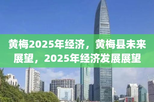 黃梅2025年經(jīng)濟(jì)，黃梅縣未來(lái)展望，2025年經(jīng)濟(jì)發(fā)展展望