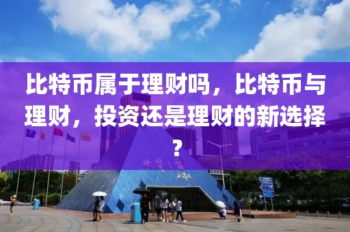 比特幣屬于理財(cái)嗎，比特幣與理財(cái)，投資還是理財(cái)?shù)男逻x擇？