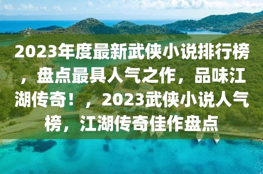 2023年度最新武俠小說排行榜，盤點最具人氣之作，品味江湖傳奇！，2023武俠小說人氣榜，江湖傳奇佳作盤點