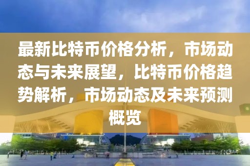 最新比特幣價格分析，市場動態(tài)與未來展望，比特幣價格趨勢解析，市場動態(tài)及未來預(yù)測概覽