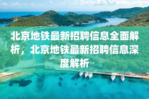 北京地鐵最新招聘信息全面解析，北京地鐵最新招聘信息深度解析