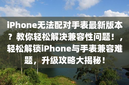 iPhone無法配對手表最新版本？教你輕松解決兼容性問題！，輕松解鎖iPhone與手表兼容難題，升級攻略大揭秘！