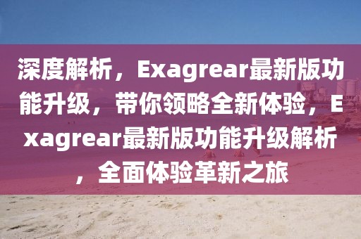 深度解析，Exagrear最新版功能升級，帶你領(lǐng)略全新體驗，Exagrear最新版功能升級解析，全面體驗革新之旅