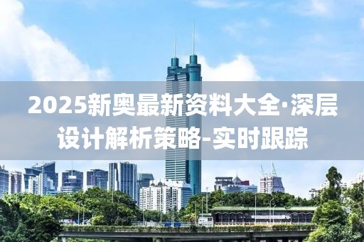 2025新奧最新資料大全·深層設計解析策略-實時跟蹤