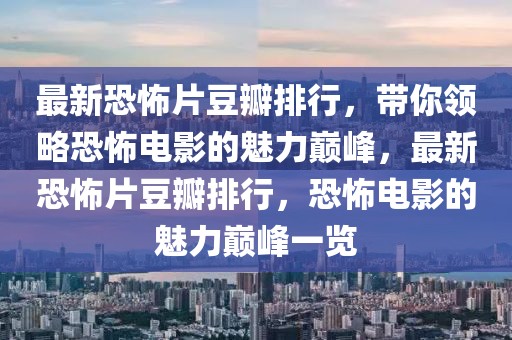 最新恐怖片豆瓣排行，帶你領(lǐng)略恐怖電影的魅力巔峰，最新恐怖片豆瓣排行，恐怖電影的魅力巔峰一覽