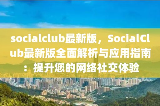 socialclub最新版，SocialClub最新版全面解析與應(yīng)用指南：提升您的網(wǎng)絡(luò)社交體驗