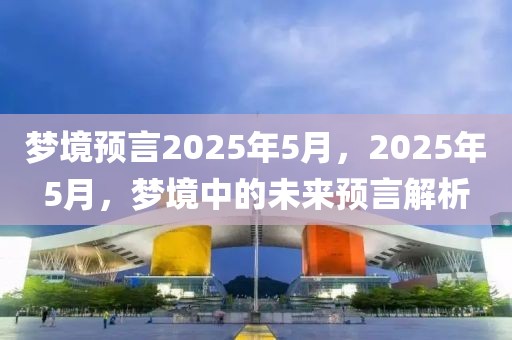 夢境預言2025年5月，2025年5月，夢境中的未來預言解析