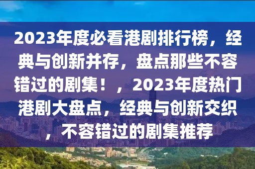 2023年度必看港劇排行榜，經(jīng)典與創(chuàng)新并存，盤點(diǎn)那些不容錯(cuò)過(guò)的劇集！，2023年度熱門港劇大盤點(diǎn)，經(jīng)典與創(chuàng)新交織，不容錯(cuò)過(guò)的劇集推薦