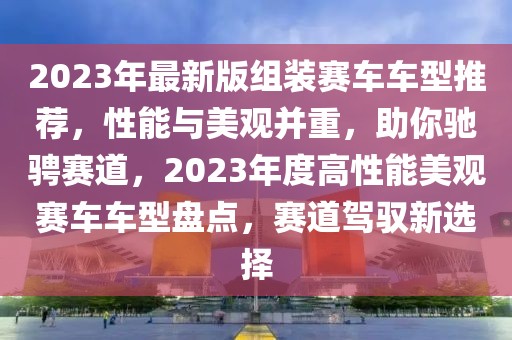 2023年最新版組裝賽車車型推薦，性能與美觀并重，助你馳騁賽道，2023年度高性能美觀賽車車型盤點(diǎn)，賽道駕馭新選擇