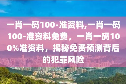 一肖一碼100-準資料,一肖一碼100-準資料免費，一肖一碼100%準資料，揭秘免費預測背后的犯罪風險