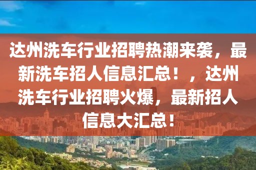 達州洗車行業(yè)招聘熱潮來襲，最新洗車招人信息匯總！，達州洗車行業(yè)招聘火爆，最新招人信息大匯總！