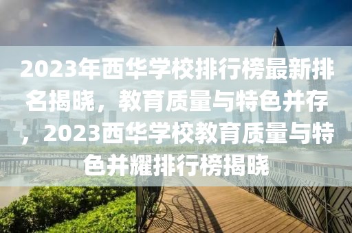 2023年西華學(xué)校排行榜最新排名揭曉，教育質(zhì)量與特色并存，2023西華學(xué)校教育質(zhì)量與特色并耀排行榜揭曉