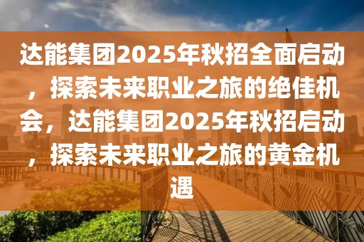 達(dá)能集團(tuán)2025年秋招全面啟動，探索未來職業(yè)之旅的絕佳機(jī)會，達(dá)能集團(tuán)2025年秋招啟動，探索未來職業(yè)之旅的黃金機(jī)遇