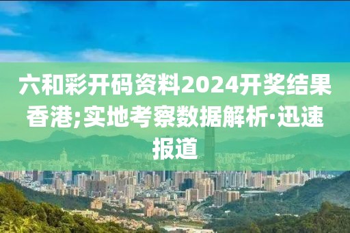 六和彩開碼資料2024開獎(jiǎng)結(jié)果香港;實(shí)地考察數(shù)據(jù)解析·迅速報(bào)道