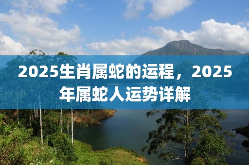 2025生肖屬蛇的運(yùn)程，2025年屬蛇人運(yùn)勢詳解