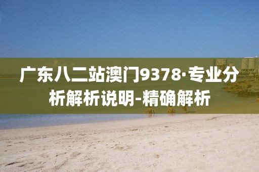 廣東八二站澳門9378·專業(yè)分析解析說(shuō)明-精確解析