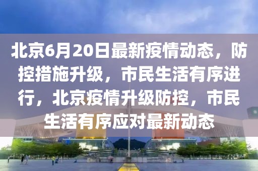 北京6月20日最新疫情動(dòng)態(tài)，防控措施升級(jí)，市民生活有序進(jìn)行，北京疫情升級(jí)防控，市民生活有序應(yīng)對(duì)最新動(dòng)態(tài)