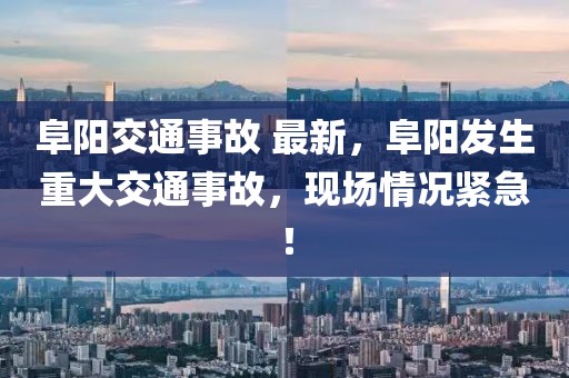 阜陽交通事故 最新，阜陽發(fā)生重大交通事故，現(xiàn)場情況緊急！