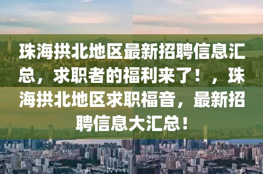 珠海拱北地區(qū)最新招聘信息匯總，求職者的福利來了！，珠海拱北地區(qū)求職福音，最新招聘信息大匯總！