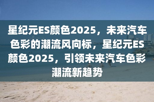 星紀元ES顏色2025，未來汽車色彩的潮流風向標，星紀元ES顏色2025，引領(lǐng)未來汽車色彩潮流新趨勢