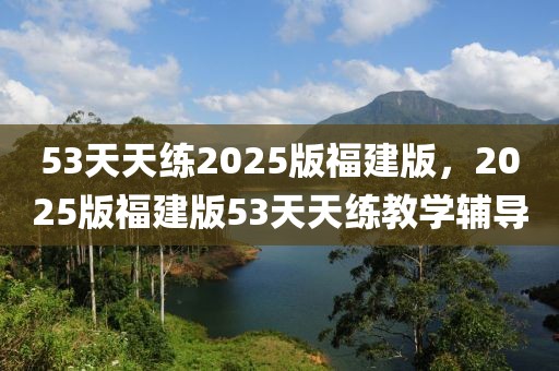 53天天練2025版福建版，2025版福建版53天天練教學(xué)輔導(dǎo)