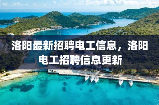 洛陽最新招聘電工信息，洛陽電工招聘信息更新