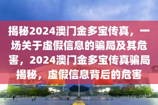 揭秘2024澳門金多寶傳真，一場關(guān)于虛假信息的騙局及其危害，2024澳門金多寶傳真騙局揭秘，虛假信息背后的危害